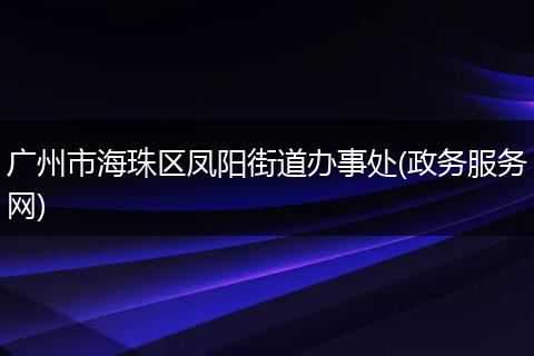 广州市海珠区凤阳街道办事处(政务服务网)