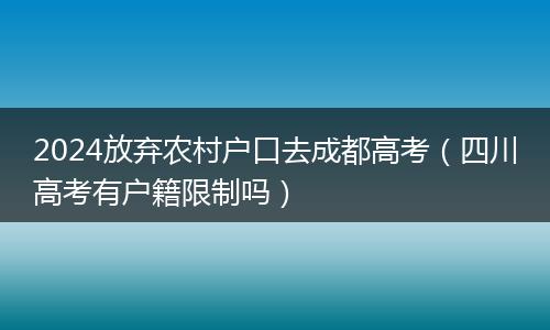 2024放弃农村户口去成都高考（四川高考有户籍限制吗）