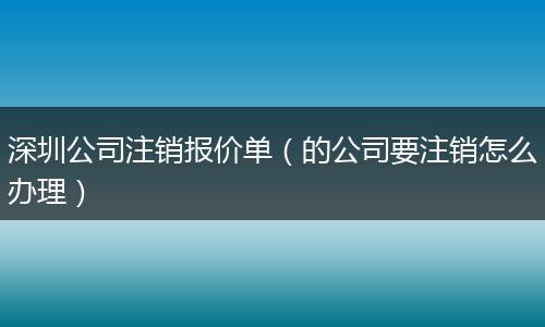深圳公司注销报价单（的公司要注销怎么办理）