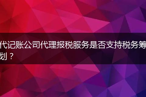 代记账公司代理报税服务是否支持税务筹划？