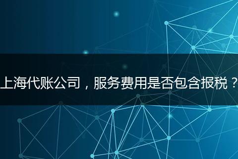 上海代账公司，服务费用是否包含报税？