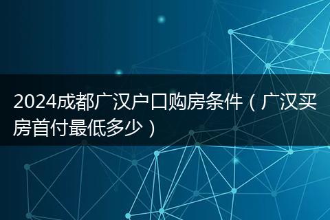 2024成都广汉户口购房条件（广汉买房首付最低多少）