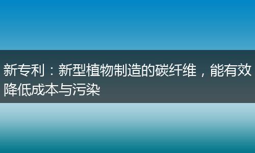 新专利：新型植物制造的碳纤维，能有效降低成本与污染