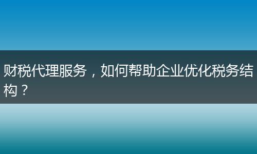 财税代理服务，如何帮助企业优化税务结构？