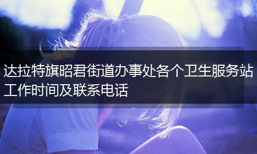 达拉特旗昭君街道办事处各个卫生服务站工作时间及联系电话
