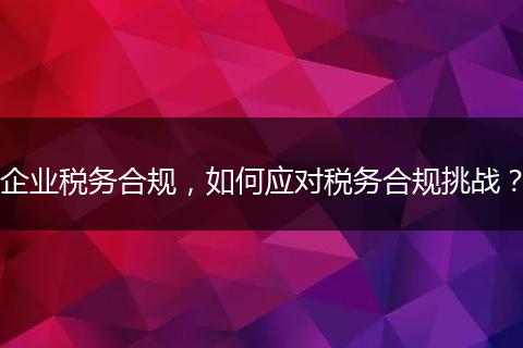 企业税务合规,如何应对税务合规挑战?