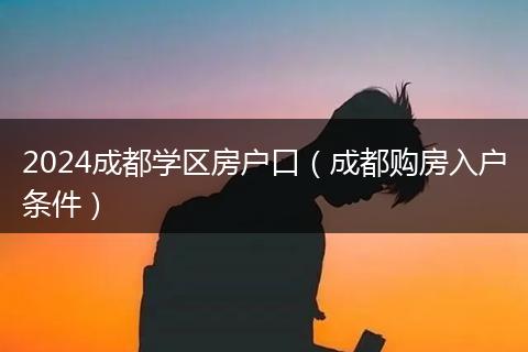 2024成都学区房户口(成都购房入户条件)