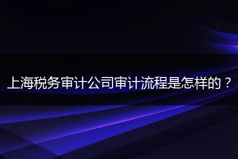 上海税务审计公司审计流程是怎样的？