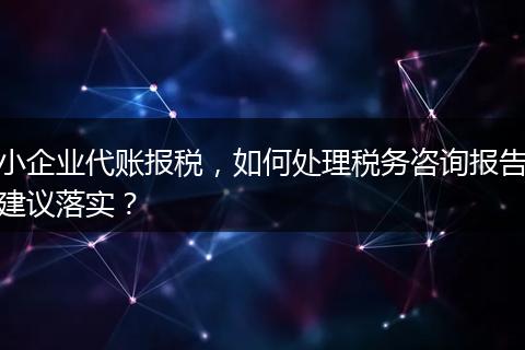 小企业代账报税，如何处理税务咨询报告建议落实？