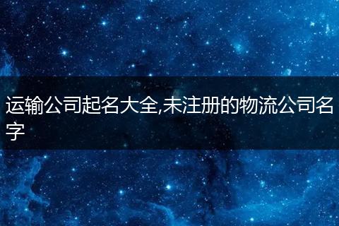 运输公司起名大全,未注册的物流公司名字