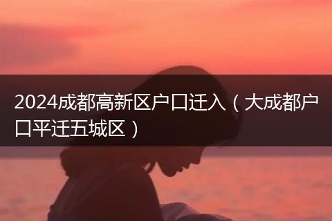 2024成都高新区户口迁入（大成都户口平迁五城区）
