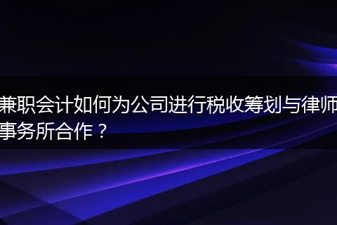 兼职会计如何为公司进行税收筹划与律师事务所合作？