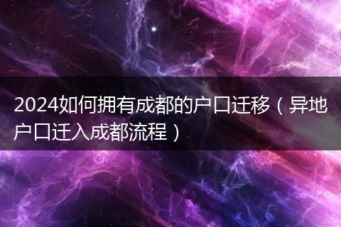 2024如何拥有成都的户口迁移（异地户口迁入成都流程）