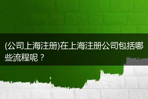 (公司上海注册)在上海注册公司包括哪些流程呢？
