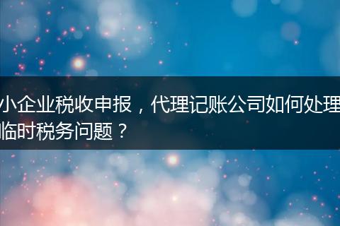 小企业税收申报，代理记账公司如何处理临时税务问题？
