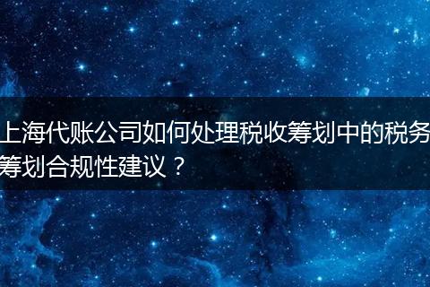 上海代账公司如何处理税收筹划中的税务筹划合规性建议？