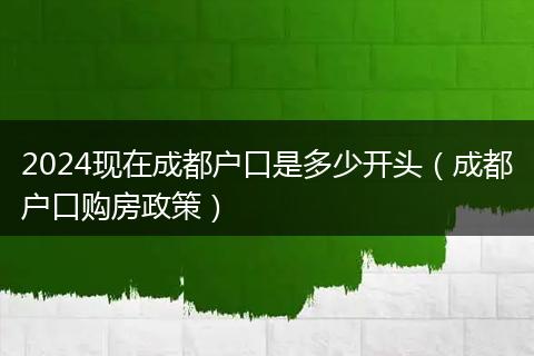 2024现在成都户口是多少开头(成都户口购房政策)