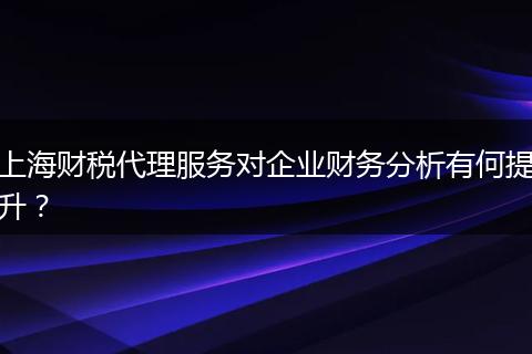 上海财税代理服务对企业财务分析有何提升？