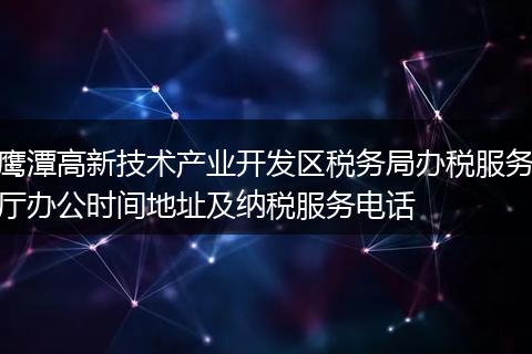 鹰潭高新技术产业开发区税务局办税服务厅办公时间地址及纳税服务电话