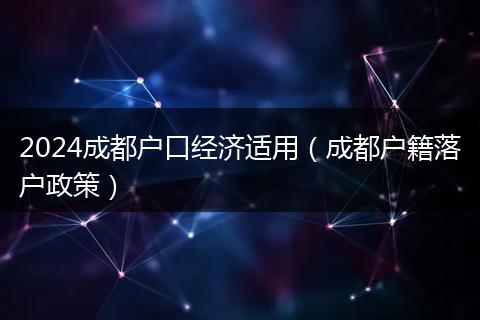 2024成都户口经济适用（成都户籍落户政策）