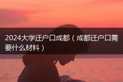 2024大学迁户口成都（成都迁户口需要什么材料）