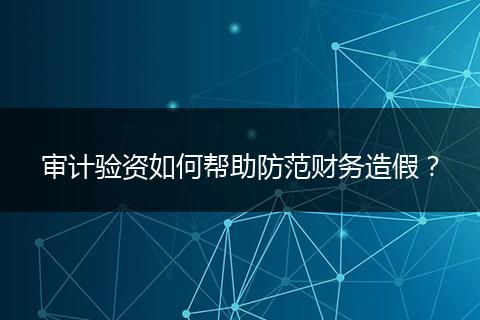审计验资如何帮助防范财务造假？