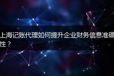 上海记账代理如何提升企业财务信息准确性？