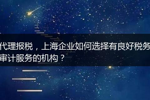 代理报税，上海企业如何选择有良好税务审计服务的机构？