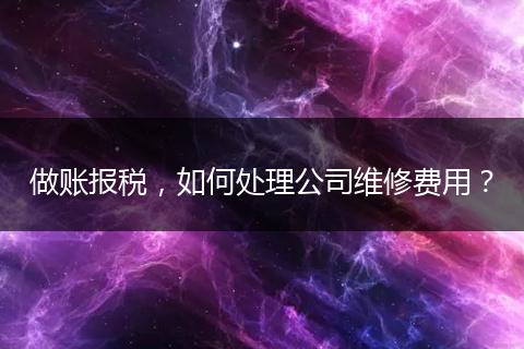 做账报税，如何处理公司维修费用？