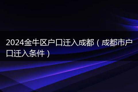 2024金牛区户口迁入成都（成都市户口迁入条件）