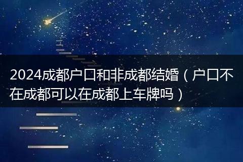 2024成都户口和非成都结婚（户口不在成都可以在成都上车牌吗）