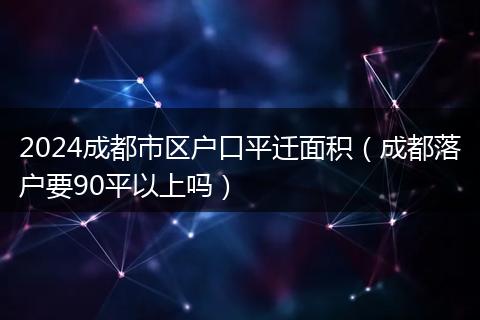 2024成都市区户口平迁面积（成都落户要90平以上吗）