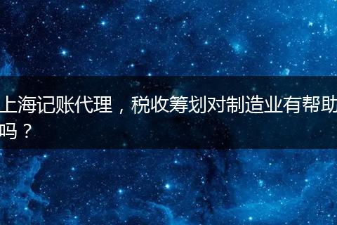 上海记账代理，税收筹划对制造业有帮助吗？