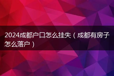 2024成都户口怎么挂失（成都有房子怎么落户）