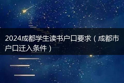 2024成都学生读书户口要求（成都市户口迁入条件）