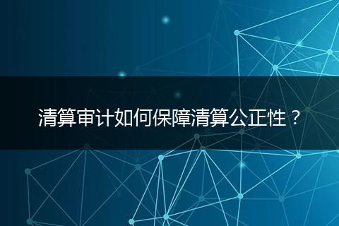 清算审计如何保障清算公正性？
