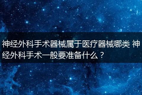 神经外科手术器械属于医疗器械哪类 神经外科手术一般要准备什么？