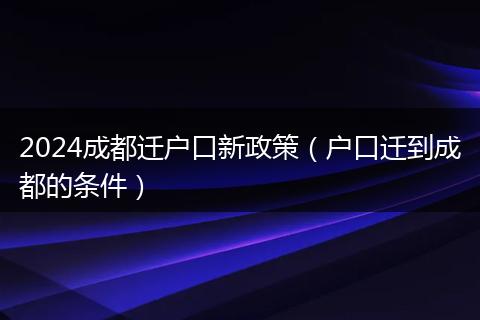 2024成都迁户口新政策（户口迁到成都的条件）