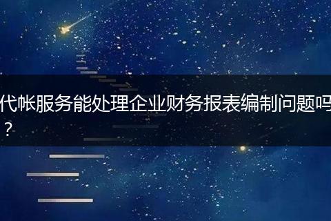 代帐服务能处理企业财务报表编制问题吗？