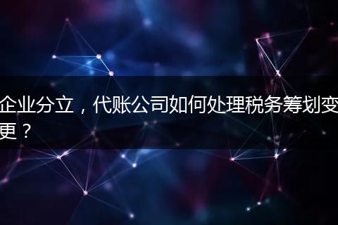 企业分立，代账公司如何处理税务筹划变更？