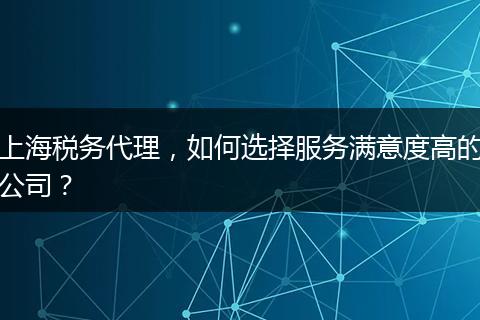 上海税务代理，如何选择服务满意度高的公司？