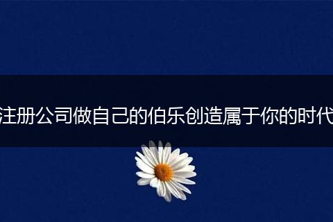 注册公司做自己的伯乐创造属于你的时代