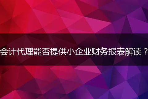 会计代理能否提供小企业财务报表解读？