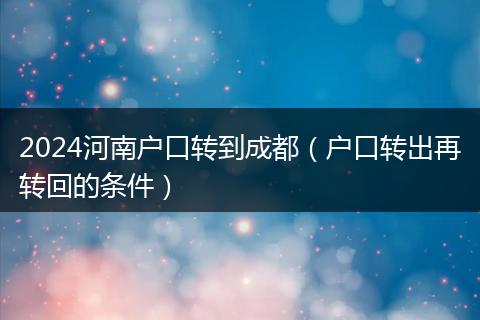2024河南户口转到成都（户口转出再转回的条件）