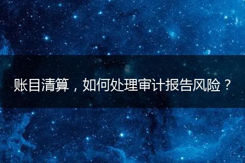 账目清算，如何处理审计报告风险？