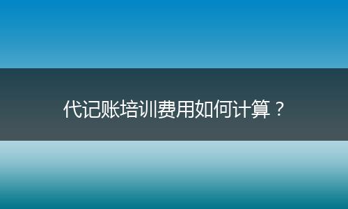 代记账培训费用如何计算？