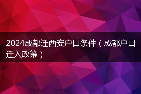 2024成都迁西安户口条件（成都户口迁入政策）