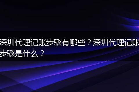 深圳代理记账步骤有哪些？深圳代理记账步骤是什么？