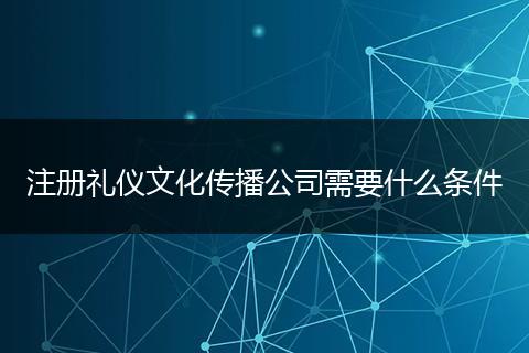 注册礼仪文化传播公司需要什么条件