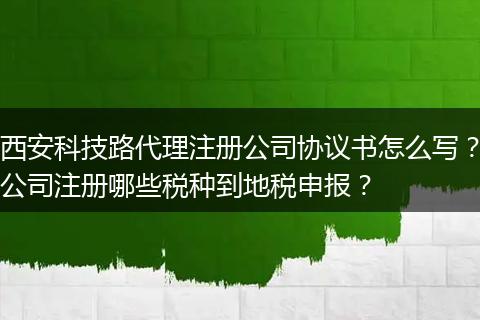 西安科技路代理注册公司协议书怎么写？公司注册哪些税种到地税申报？